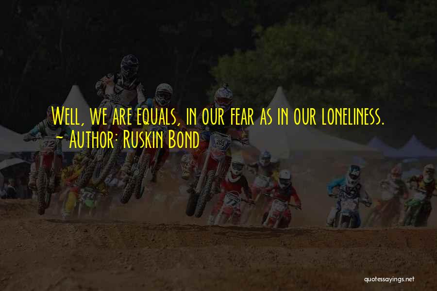 Ruskin Bond Quotes: Well, We Are Equals, In Our Fear As In Our Loneliness.