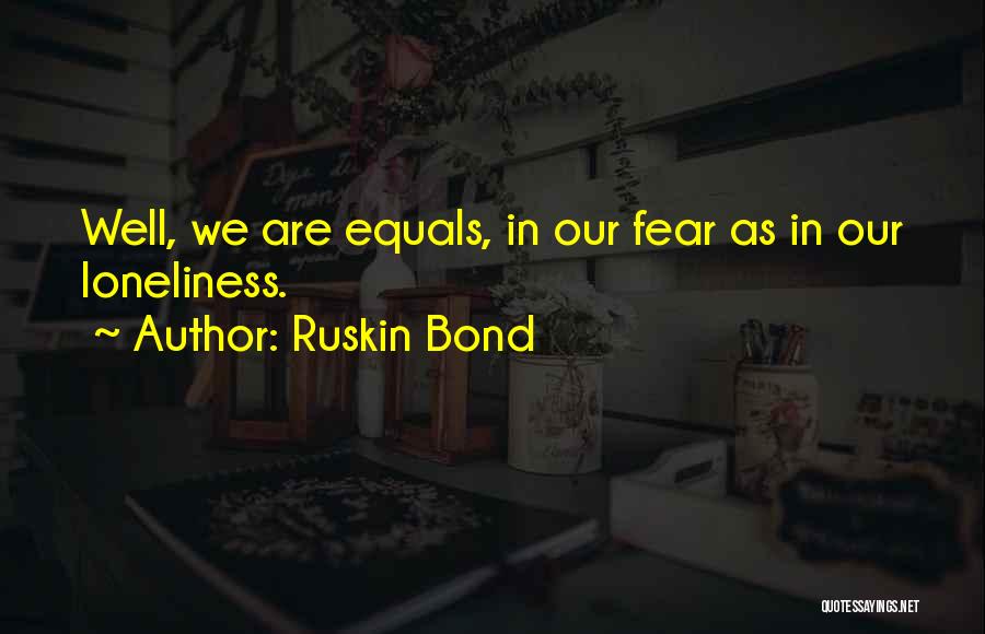 Ruskin Bond Quotes: Well, We Are Equals, In Our Fear As In Our Loneliness.