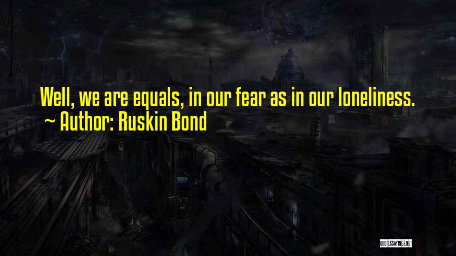 Ruskin Bond Quotes: Well, We Are Equals, In Our Fear As In Our Loneliness.