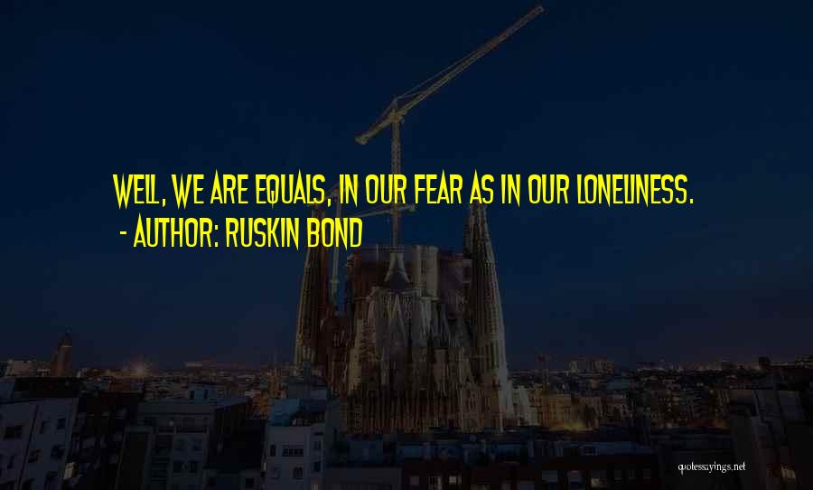 Ruskin Bond Quotes: Well, We Are Equals, In Our Fear As In Our Loneliness.