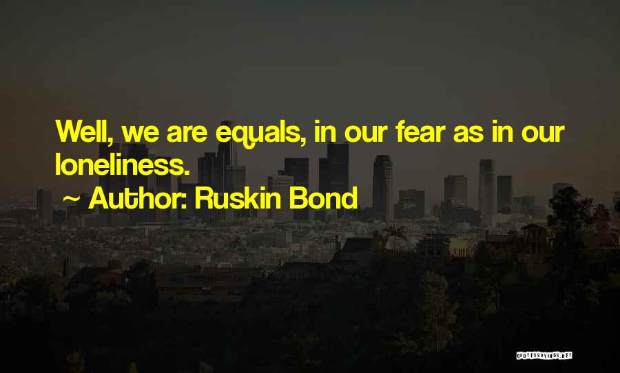 Ruskin Bond Quotes: Well, We Are Equals, In Our Fear As In Our Loneliness.