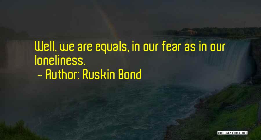 Ruskin Bond Quotes: Well, We Are Equals, In Our Fear As In Our Loneliness.