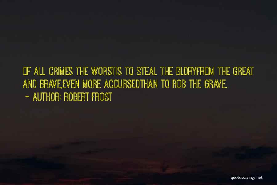 Robert Frost Quotes: Of All Crimes The Worstis To Steal The Gloryfrom The Great And Brave,even More Accursedthan To Rob The Grave.