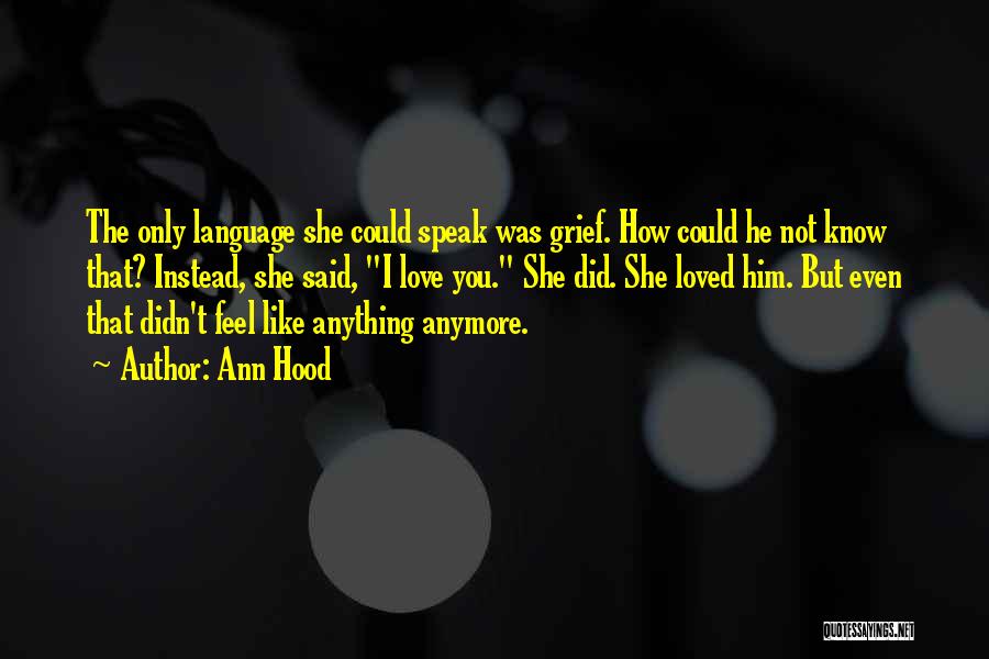 Ann Hood Quotes: The Only Language She Could Speak Was Grief. How Could He Not Know That? Instead, She Said, I Love You.