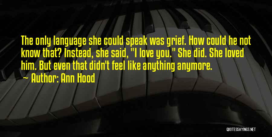 Ann Hood Quotes: The Only Language She Could Speak Was Grief. How Could He Not Know That? Instead, She Said, I Love You.