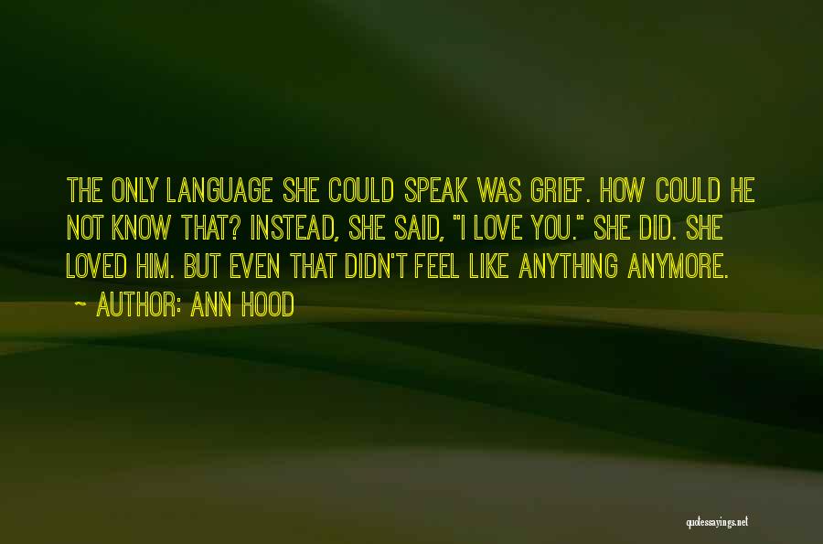 Ann Hood Quotes: The Only Language She Could Speak Was Grief. How Could He Not Know That? Instead, She Said, I Love You.