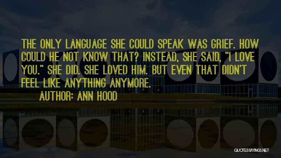 Ann Hood Quotes: The Only Language She Could Speak Was Grief. How Could He Not Know That? Instead, She Said, I Love You.