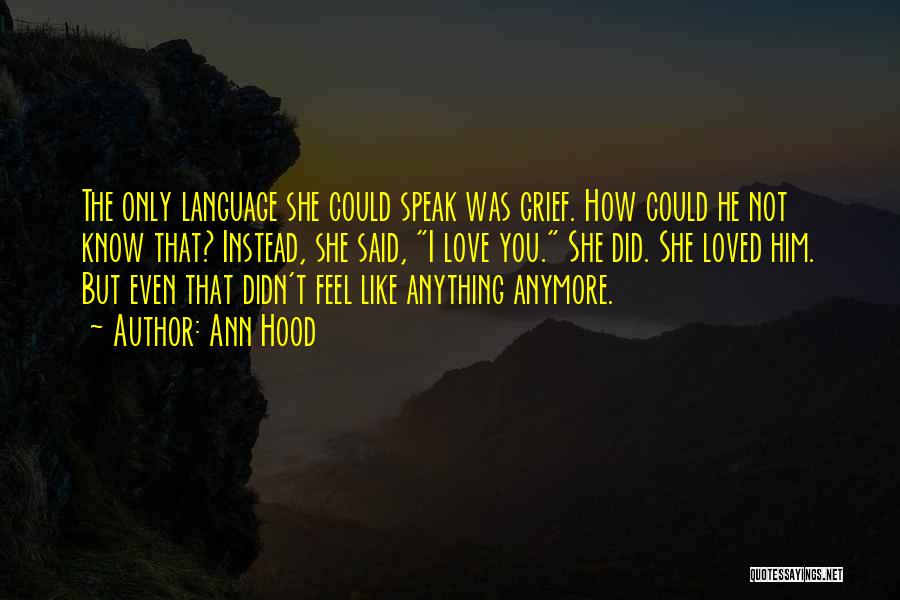 Ann Hood Quotes: The Only Language She Could Speak Was Grief. How Could He Not Know That? Instead, She Said, I Love You.