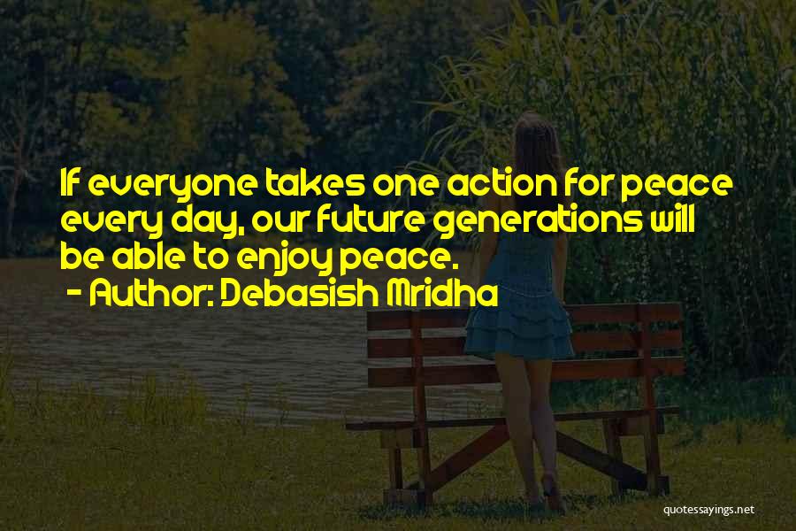 Debasish Mridha Quotes: If Everyone Takes One Action For Peace Every Day, Our Future Generations Will Be Able To Enjoy Peace.