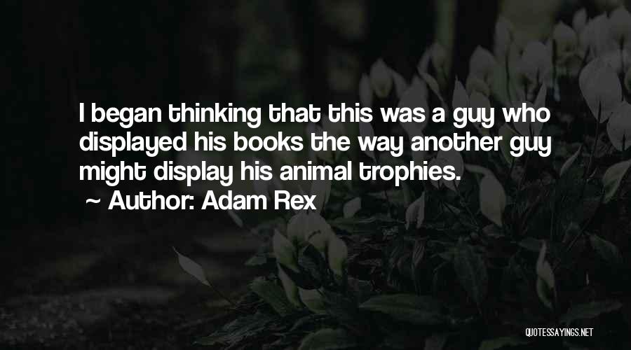 Adam Rex Quotes: I Began Thinking That This Was A Guy Who Displayed His Books The Way Another Guy Might Display His Animal