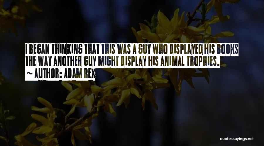 Adam Rex Quotes: I Began Thinking That This Was A Guy Who Displayed His Books The Way Another Guy Might Display His Animal