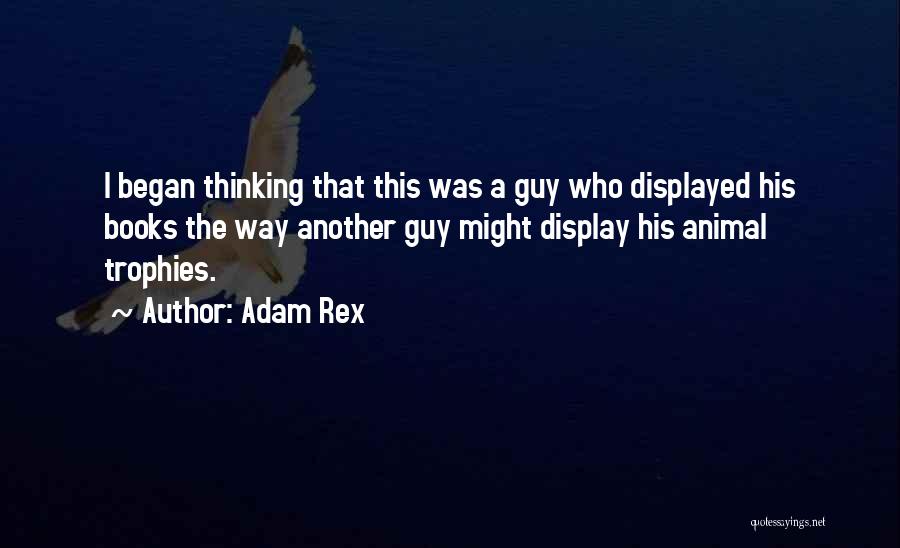 Adam Rex Quotes: I Began Thinking That This Was A Guy Who Displayed His Books The Way Another Guy Might Display His Animal