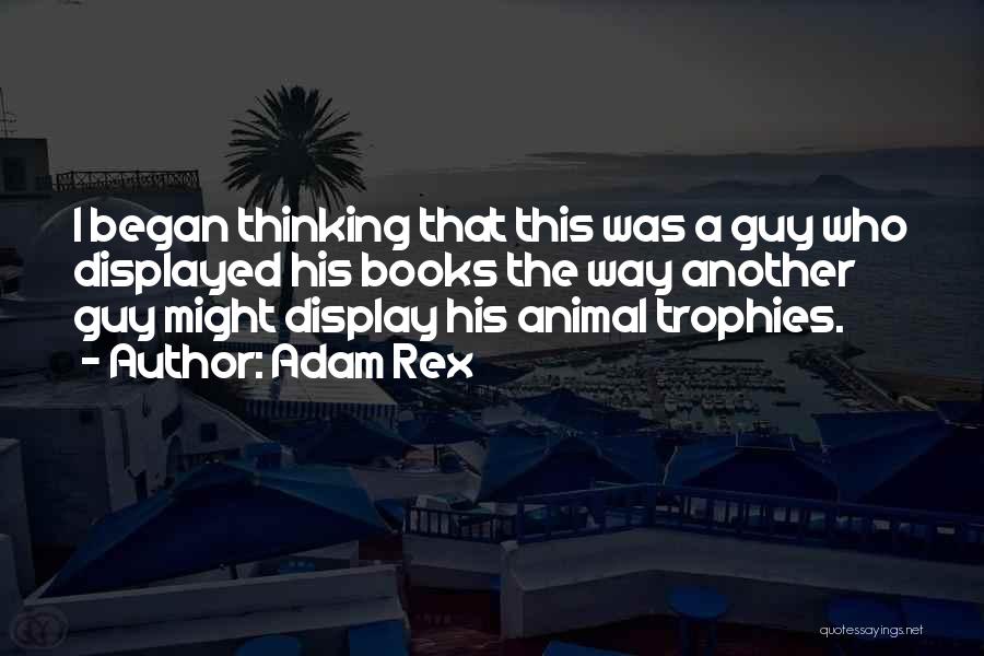 Adam Rex Quotes: I Began Thinking That This Was A Guy Who Displayed His Books The Way Another Guy Might Display His Animal