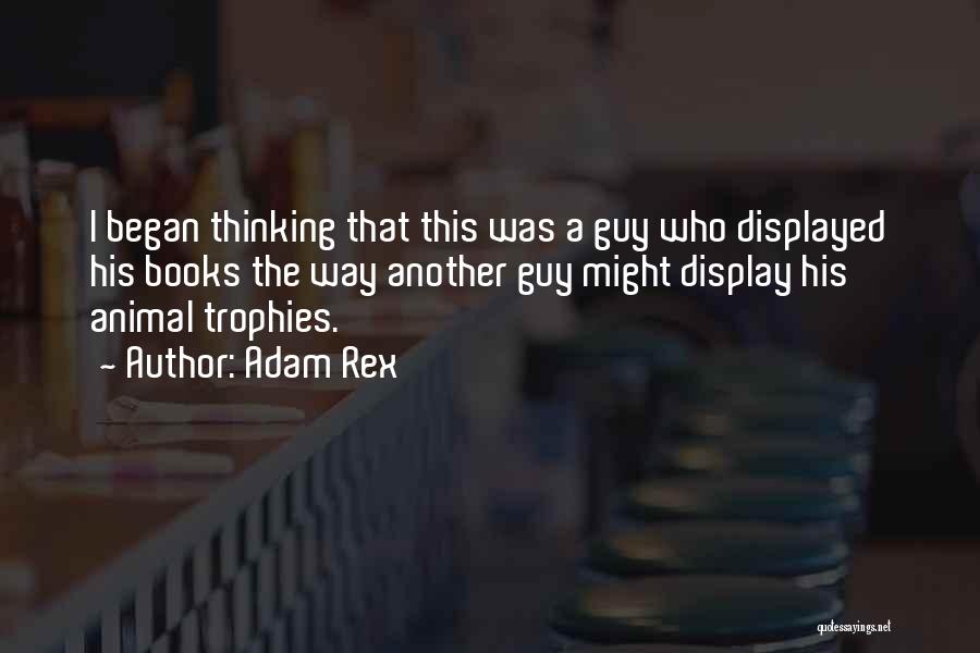 Adam Rex Quotes: I Began Thinking That This Was A Guy Who Displayed His Books The Way Another Guy Might Display His Animal
