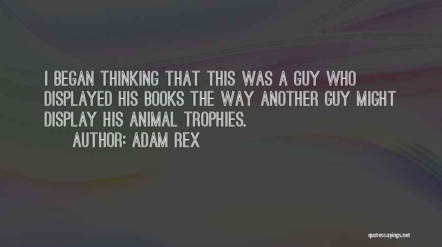 Adam Rex Quotes: I Began Thinking That This Was A Guy Who Displayed His Books The Way Another Guy Might Display His Animal