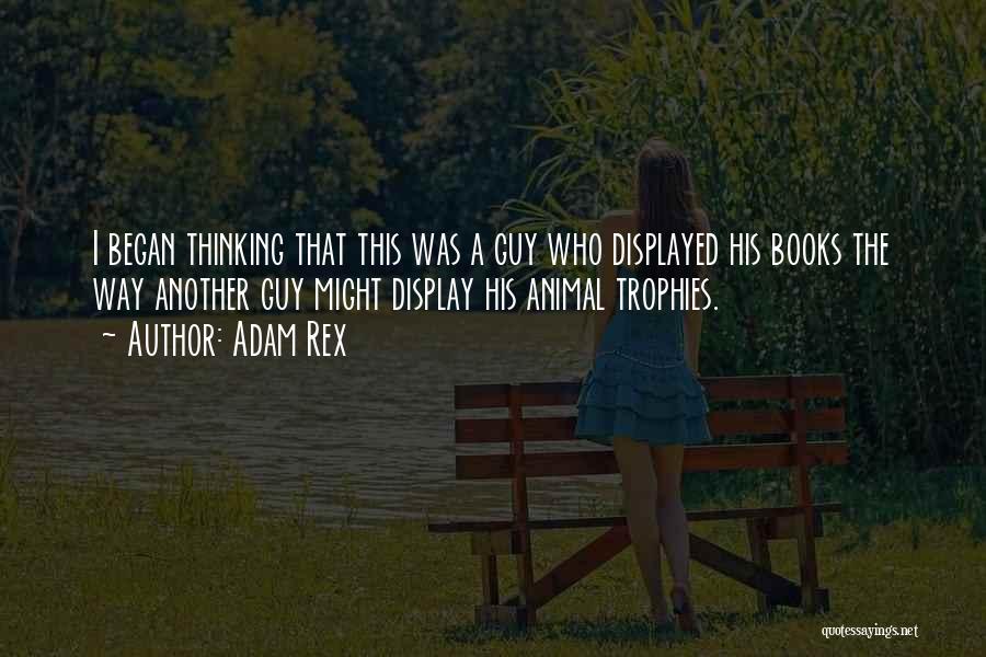 Adam Rex Quotes: I Began Thinking That This Was A Guy Who Displayed His Books The Way Another Guy Might Display His Animal