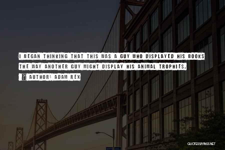 Adam Rex Quotes: I Began Thinking That This Was A Guy Who Displayed His Books The Way Another Guy Might Display His Animal