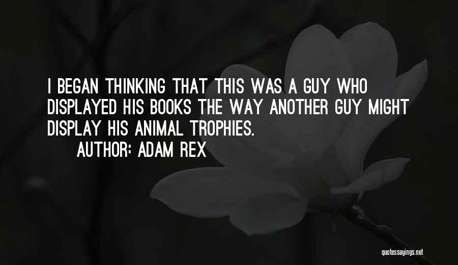 Adam Rex Quotes: I Began Thinking That This Was A Guy Who Displayed His Books The Way Another Guy Might Display His Animal