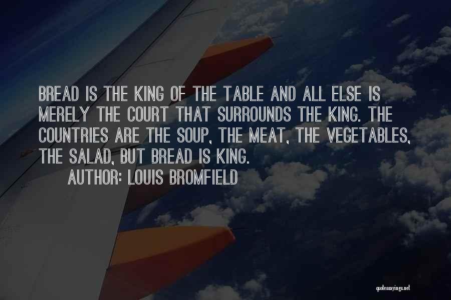 Louis Bromfield Quotes: Bread Is The King Of The Table And All Else Is Merely The Court That Surrounds The King. The Countries