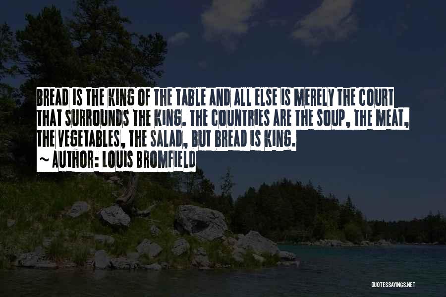 Louis Bromfield Quotes: Bread Is The King Of The Table And All Else Is Merely The Court That Surrounds The King. The Countries