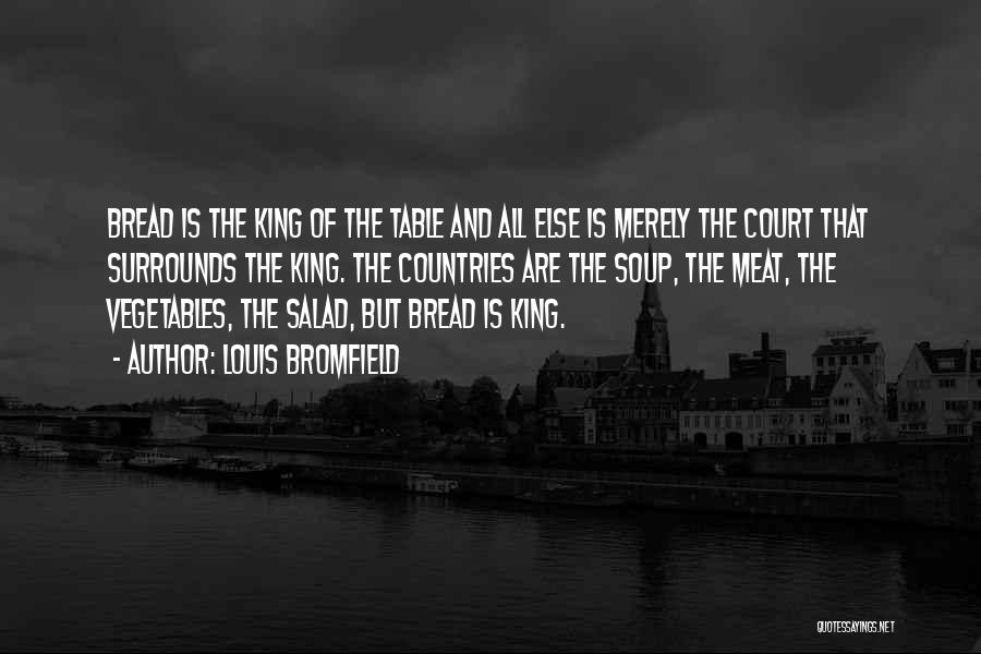 Louis Bromfield Quotes: Bread Is The King Of The Table And All Else Is Merely The Court That Surrounds The King. The Countries