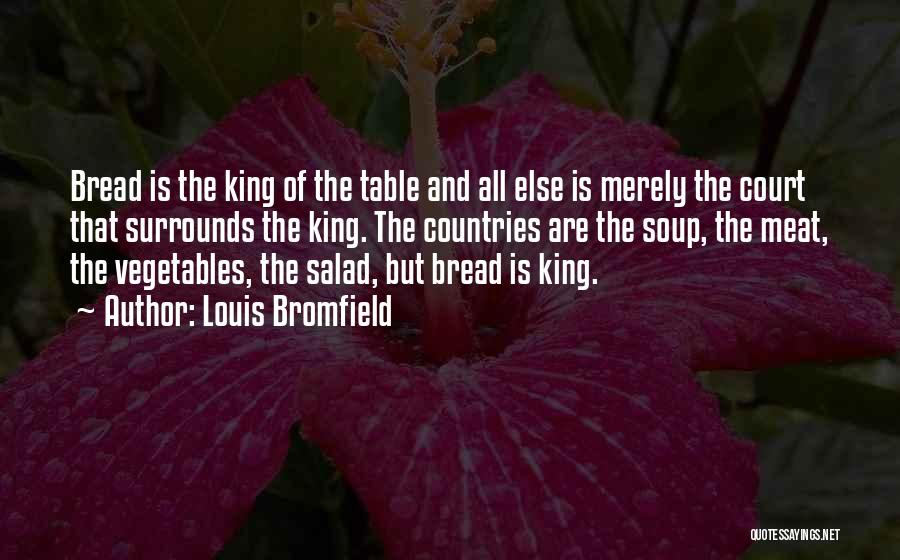 Louis Bromfield Quotes: Bread Is The King Of The Table And All Else Is Merely The Court That Surrounds The King. The Countries
