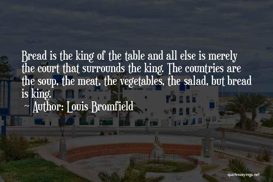 Louis Bromfield Quotes: Bread Is The King Of The Table And All Else Is Merely The Court That Surrounds The King. The Countries