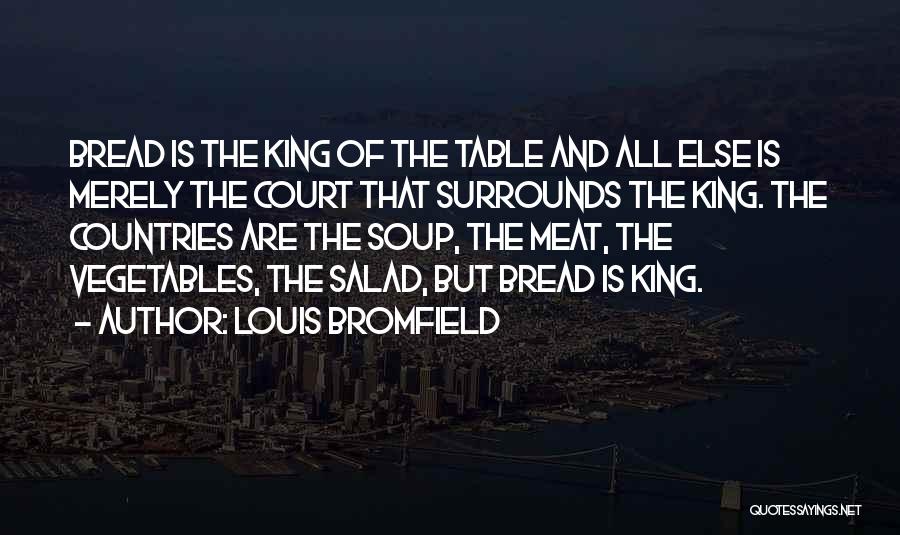 Louis Bromfield Quotes: Bread Is The King Of The Table And All Else Is Merely The Court That Surrounds The King. The Countries