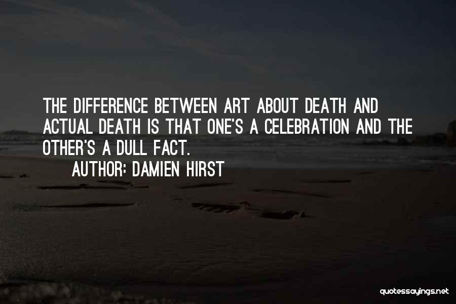 Damien Hirst Quotes: The Difference Between Art About Death And Actual Death Is That One's A Celebration And The Other's A Dull Fact.