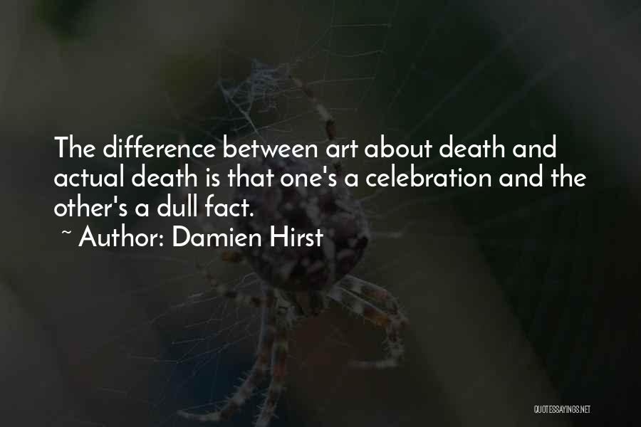 Damien Hirst Quotes: The Difference Between Art About Death And Actual Death Is That One's A Celebration And The Other's A Dull Fact.