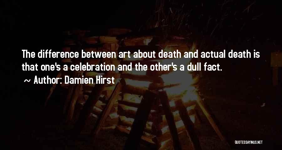 Damien Hirst Quotes: The Difference Between Art About Death And Actual Death Is That One's A Celebration And The Other's A Dull Fact.