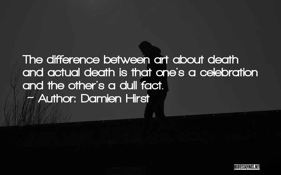 Damien Hirst Quotes: The Difference Between Art About Death And Actual Death Is That One's A Celebration And The Other's A Dull Fact.