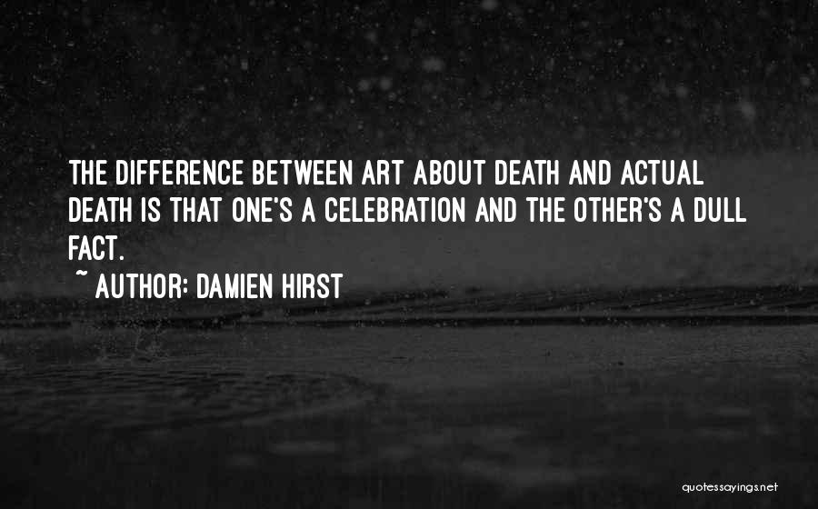 Damien Hirst Quotes: The Difference Between Art About Death And Actual Death Is That One's A Celebration And The Other's A Dull Fact.