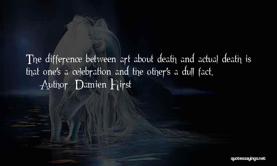 Damien Hirst Quotes: The Difference Between Art About Death And Actual Death Is That One's A Celebration And The Other's A Dull Fact.