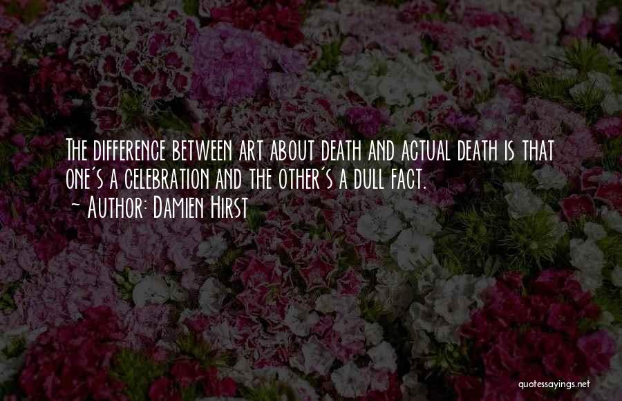 Damien Hirst Quotes: The Difference Between Art About Death And Actual Death Is That One's A Celebration And The Other's A Dull Fact.