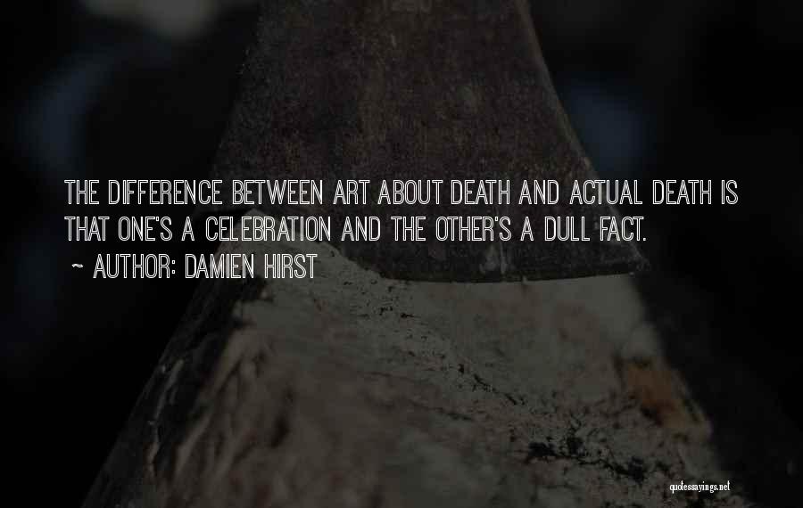 Damien Hirst Quotes: The Difference Between Art About Death And Actual Death Is That One's A Celebration And The Other's A Dull Fact.