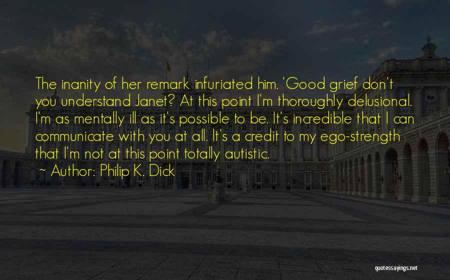 Philip K. Dick Quotes: The Inanity Of Her Remark Infuriated Him. 'good Grief Don't You Understand Janet? At This Point I'm Thoroughly Delusional. I'm