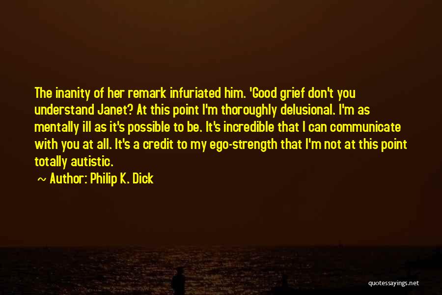 Philip K. Dick Quotes: The Inanity Of Her Remark Infuriated Him. 'good Grief Don't You Understand Janet? At This Point I'm Thoroughly Delusional. I'm