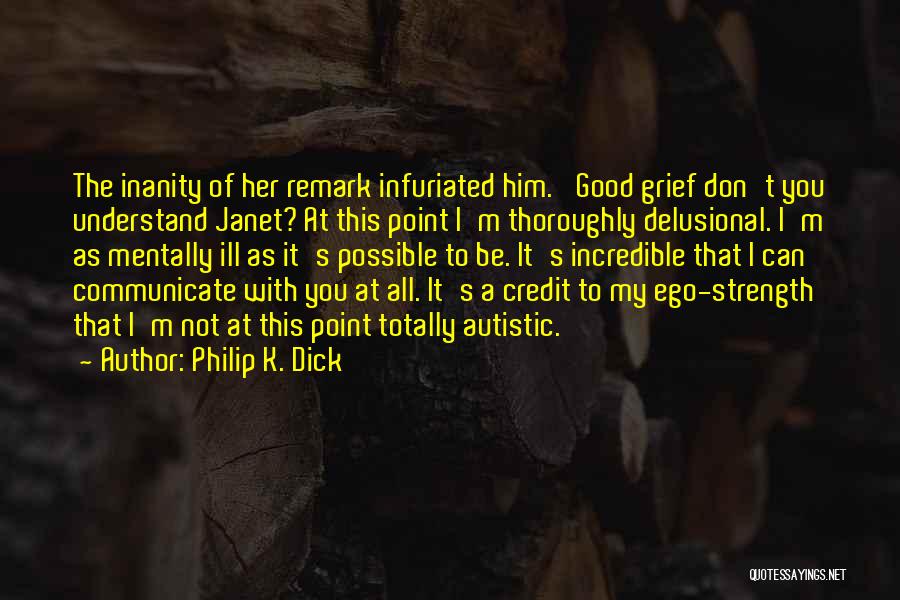 Philip K. Dick Quotes: The Inanity Of Her Remark Infuriated Him. 'good Grief Don't You Understand Janet? At This Point I'm Thoroughly Delusional. I'm