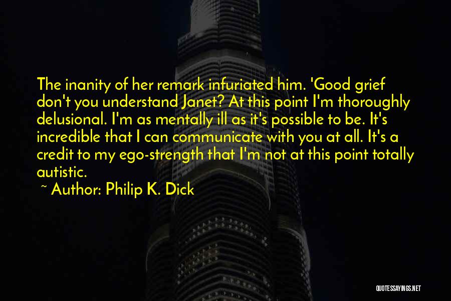 Philip K. Dick Quotes: The Inanity Of Her Remark Infuriated Him. 'good Grief Don't You Understand Janet? At This Point I'm Thoroughly Delusional. I'm