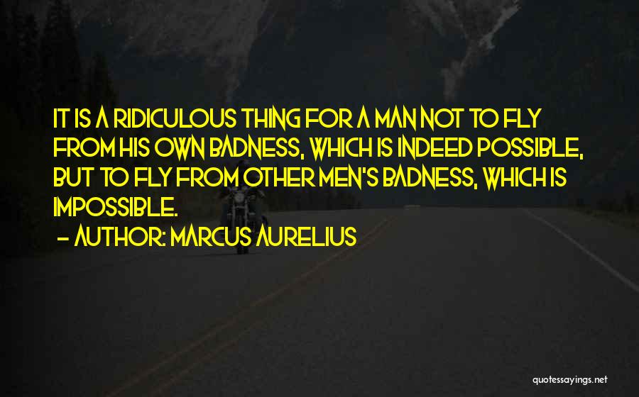 Marcus Aurelius Quotes: It Is A Ridiculous Thing For A Man Not To Fly From His Own Badness, Which Is Indeed Possible, But