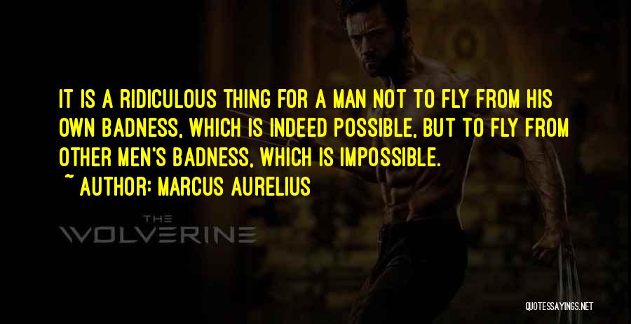 Marcus Aurelius Quotes: It Is A Ridiculous Thing For A Man Not To Fly From His Own Badness, Which Is Indeed Possible, But