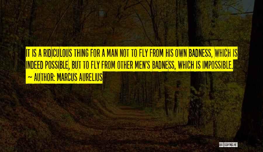 Marcus Aurelius Quotes: It Is A Ridiculous Thing For A Man Not To Fly From His Own Badness, Which Is Indeed Possible, But