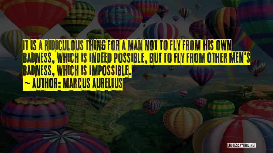 Marcus Aurelius Quotes: It Is A Ridiculous Thing For A Man Not To Fly From His Own Badness, Which Is Indeed Possible, But