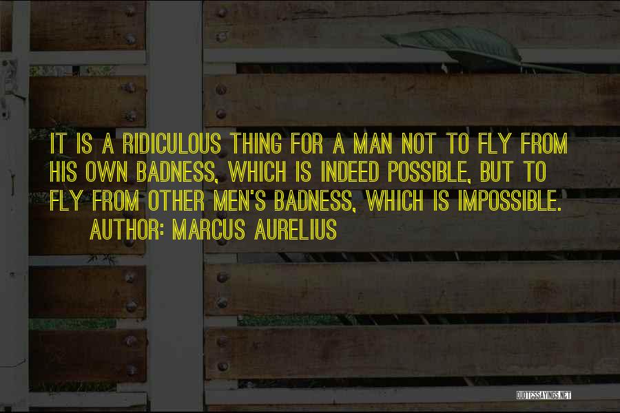 Marcus Aurelius Quotes: It Is A Ridiculous Thing For A Man Not To Fly From His Own Badness, Which Is Indeed Possible, But