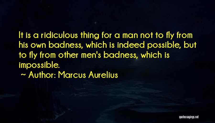 Marcus Aurelius Quotes: It Is A Ridiculous Thing For A Man Not To Fly From His Own Badness, Which Is Indeed Possible, But