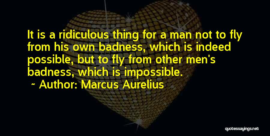 Marcus Aurelius Quotes: It Is A Ridiculous Thing For A Man Not To Fly From His Own Badness, Which Is Indeed Possible, But