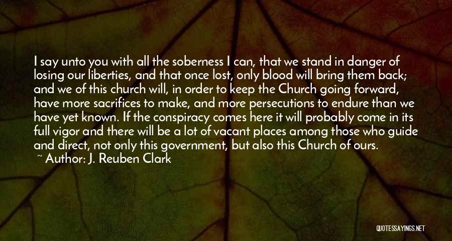 J. Reuben Clark Quotes: I Say Unto You With All The Soberness I Can, That We Stand In Danger Of Losing Our Liberties, And