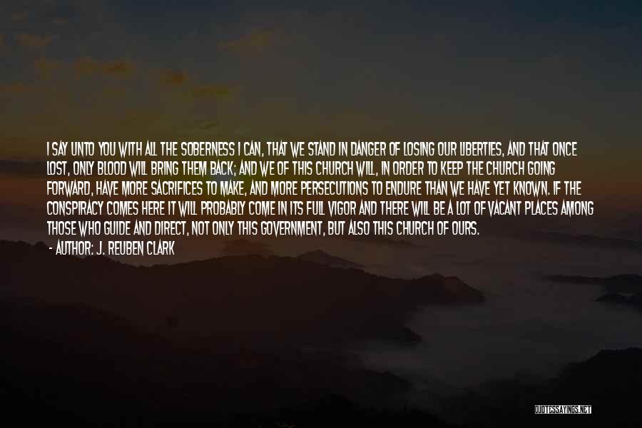 J. Reuben Clark Quotes: I Say Unto You With All The Soberness I Can, That We Stand In Danger Of Losing Our Liberties, And