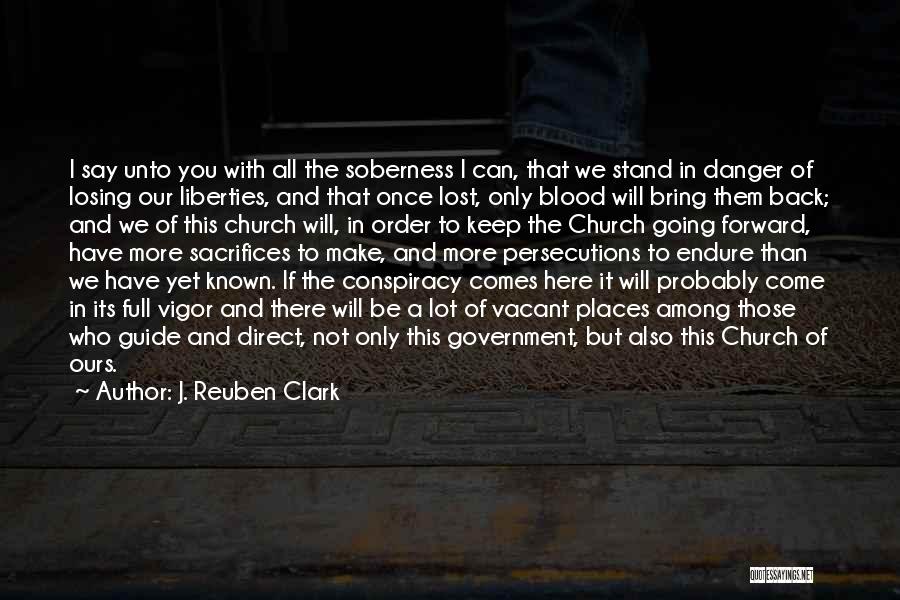 J. Reuben Clark Quotes: I Say Unto You With All The Soberness I Can, That We Stand In Danger Of Losing Our Liberties, And